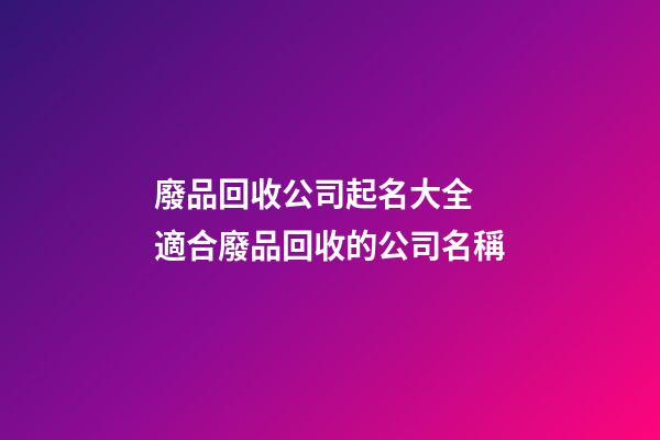 廢品回收公司起名大全 適合廢品回收的公司名稱-第1張-公司起名-玄機派